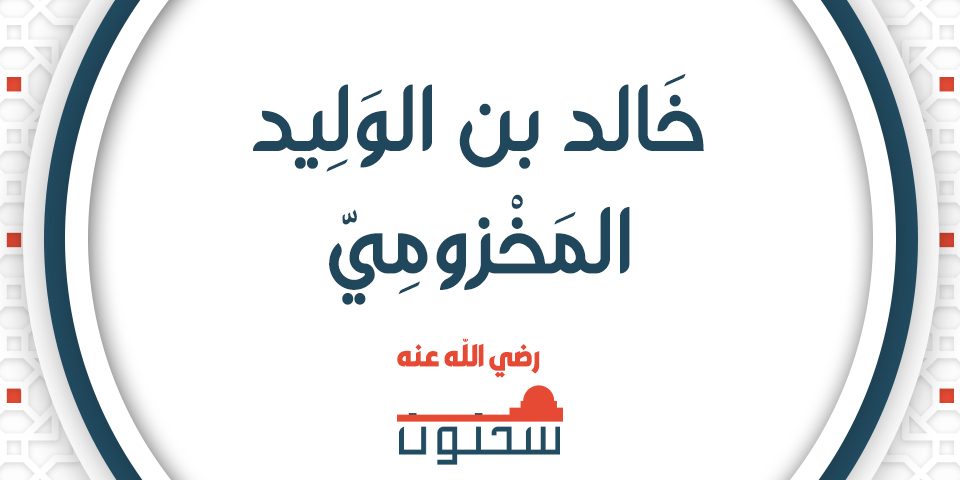 خَالِدُ بنُ الوَلِيْدِ سَيْفُ اللهِ تَعَالَى وَفَارِسُ الإِسْلاَمِ