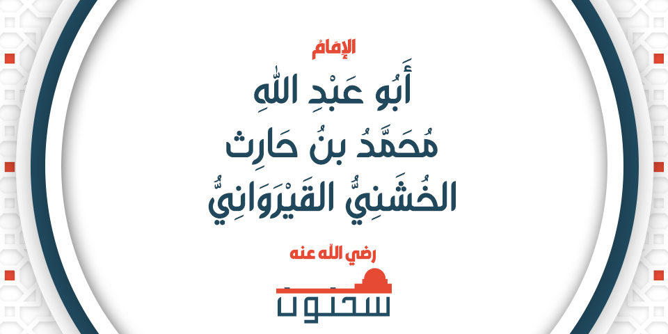 الإِمَامُ أَبُو عَبْدِ اللهِ مُحَمَّدُ بنُ حَارِثِ الخُشَنِيُّ القَيْرَوَانِيُّ