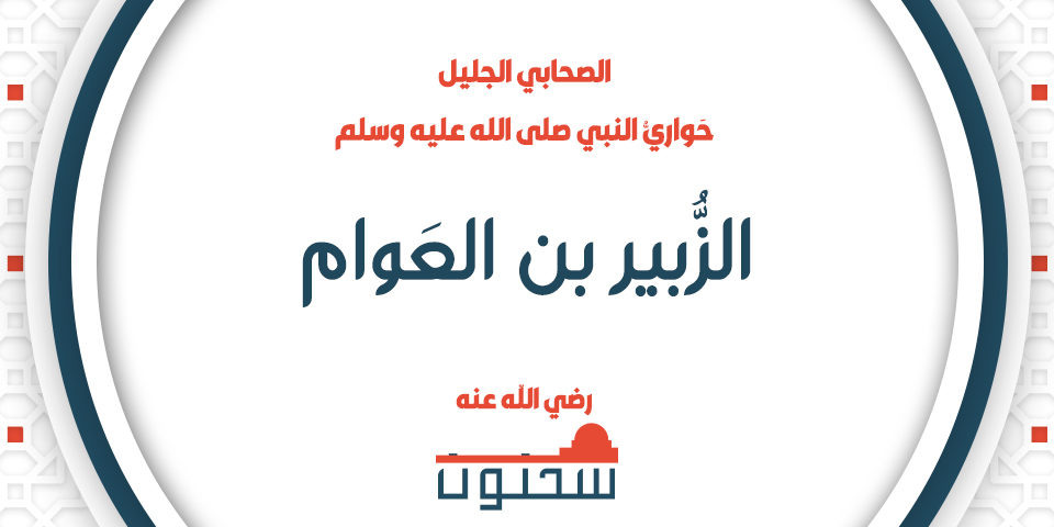 الصحابي الجليل الزبير بن العوام حَواريُّ النبي صلى الله عليه وسلم