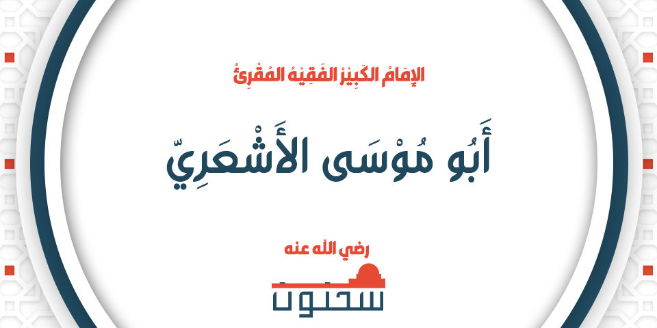 الإِمَامُ الكَبِيْرُ الفَقِيْهُ المُقْرِئُ أَبُو مُوْسَى الأَشْعَرِيُّ