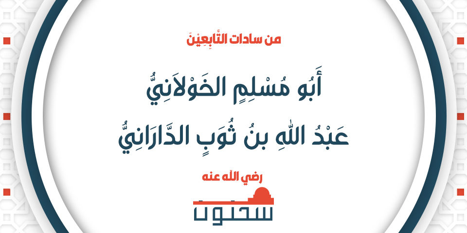 أَبُو مُسْلِمٍ الخَوْلاَنِيُّ عَبْدُ اللهِ بنُ ثُوَبٍ الدَّارَانِيُّ من سادات التَّابِعِيْنَ
