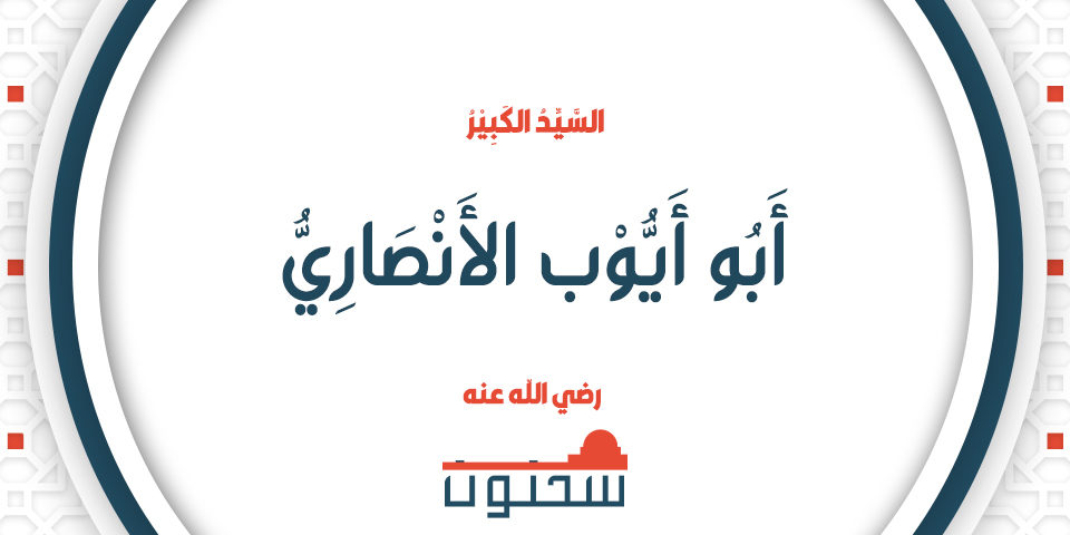 السَّيِّدُ الكَبِيْرُ أَبُو أَيُّوْب الأَنْصَارِيُّ
