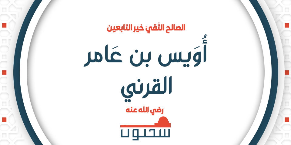 سيّدُ العُباد وعلم الأصفياء من الزهاد أويس بن عامر القرني خير التابعين